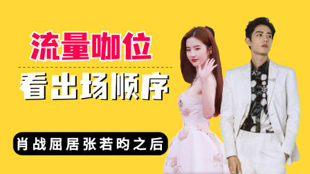 流量咖位看出场顺序？肖战屈居张若昀之后，刘亦菲当之无愧压大轴